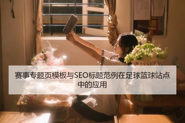 赛事专题页模板与SEO标题范例在足球篮球站点中的应用
