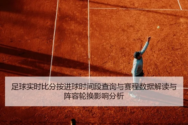 足球实时比分按进球时间段查询与赛程数据解读与阵容轮换影响分析